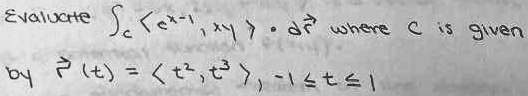 Evaluate intC langle e^x-1, xy angle cdot dvecr where C is given by vecr(t) = langle t^2, t^3 angle, -1 le t le 1