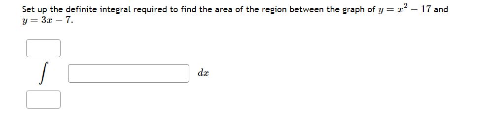 Set up the definite integral required to find the area of the region between the graph of y = x^2 - 17 and y = 3x - 7.
? dx