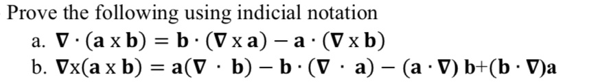 Prove the following using indicial notation
a. 
abla cdot (mathbfa 	imes mathbfb) = mathbfb cdot (
abla 	imes mathbfa) - mathbfa cdot (
abla 	imes mathbfb)
b. 
abla 	imes (mathbfa 	imes mathbfb) = mathbfa(
abla cdot mathbfb) - mathbfb (
abla cdot mathbfa) - (mathbfa cdot 
abla)mathbfb + (mathbfb cdot 
abla)mathbfa