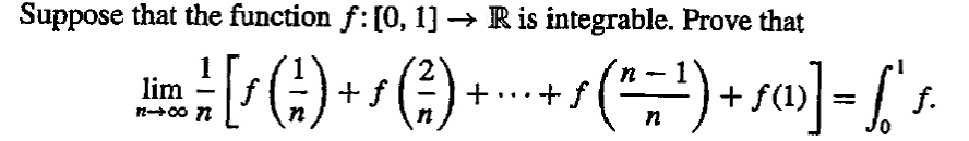 Suppose that the function f: [0, 1] →ℝ is integrable. Prove that 

limn →∞(1)/(n)[ f((1)/(n)) + f((2)/(n)) + … + f((n-1)/(n)) + f(1) ] = ∫0^1 f.