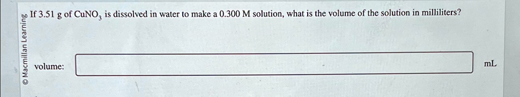 If 3.51 g of CuNO3 is dissolved in water to make a 0.300 M solution, what is the volume of the solution in milliliters?