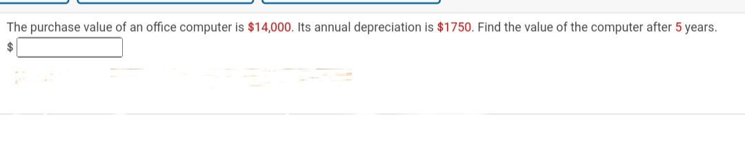 The purchase value of an office computer is 14,000. Its annual depreciation is1750. Find the value of the computer after 5 years.
