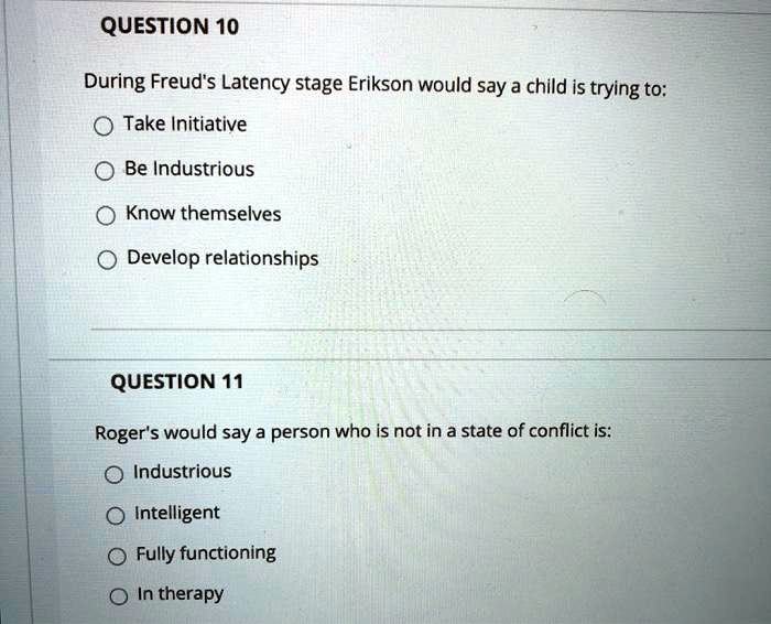 During Freud's Latency stage Erikson would say a child is trying to:
Take Initiative
Be Industrious
Know themselves
Develop relationships

Roger's would say a person who is not in a state of conflict is:
Industrious
Intelligent
Fully functioning
In therapy