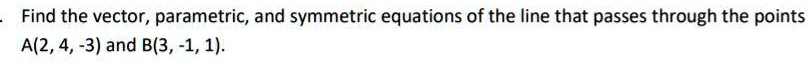 Find the vector, parametric, and symmetric equations of the line that passes through the points A(2, 4, -3) and B(3, -1, 1).