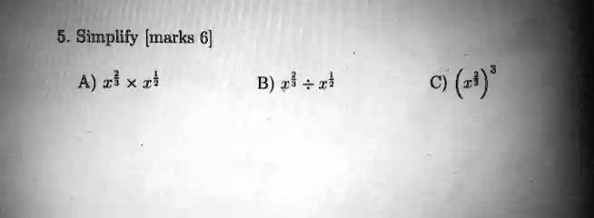5. Simplify [marks 6]
A) x^(3)/(2)× x^(1)/(2)
B) x^(2)/(3)÷ x^(1)/(2)
C) (x^(2)/(3))^3
