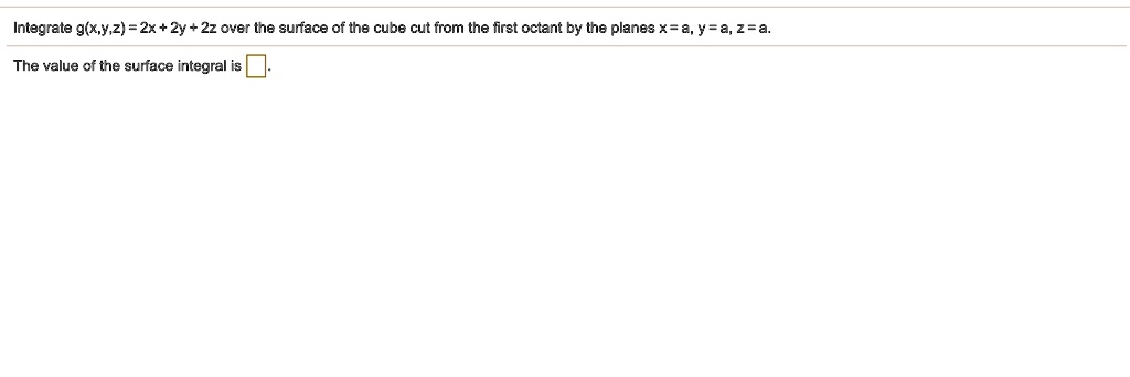 Integrate g(x,y,z) = 2x + 2y + 2z over the surface of the cube cut from the first octant by the planes x = a, y = a, z = a.
The value of the surface integral is
