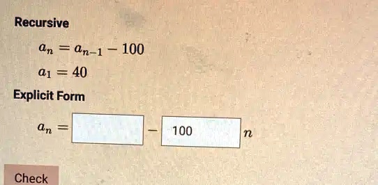Recursive
an = an-1 - 100
a1 = 40
Explicit Form
an =  - 100  n
Check