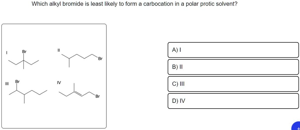 Which alkyl bromide is least likely to form a carbocation in a polar protic solvent?
A) I
B) II
C) III
D) IV