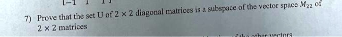 Prove that the set U of 2 !! 2 diagonal matrices is a subspace of the vector space M22 of 2 !! 2 matrices