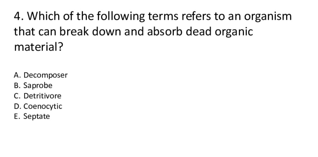 4. Which of the following terms refers to an organism
that can break down and absorb dead organic
material?

A. Decomposer
B. Saprobe
C. Detritivore
D. Coenocytic
E. Septate