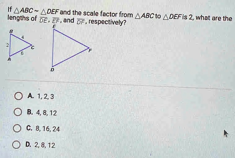 If ABC ∼ DEF and the scale factor from ABC to DEF is 2, what are the lengths of DE, EF, and DF, respectively?
