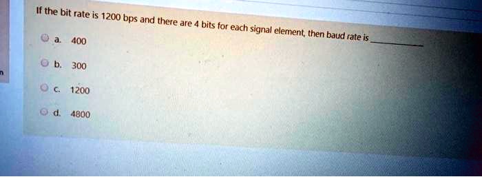 If the bit rate is 1200 bps and there are 4 bits for each signal element, then baud rate is
a. 400
b. 300
c. 1200
d. 4800