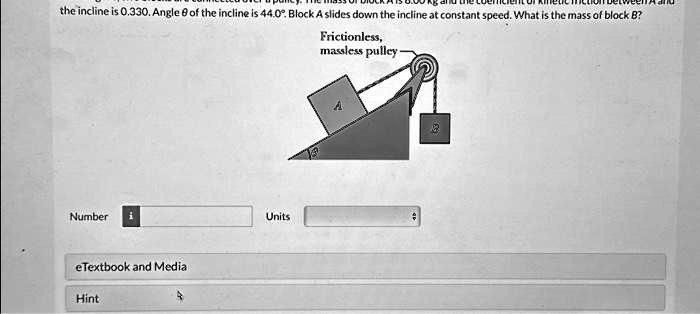 the incline is 0.330. Angle θ of the incline is 44.0°. Block A slides down the incline at constant speed. What is the mass of block B?
