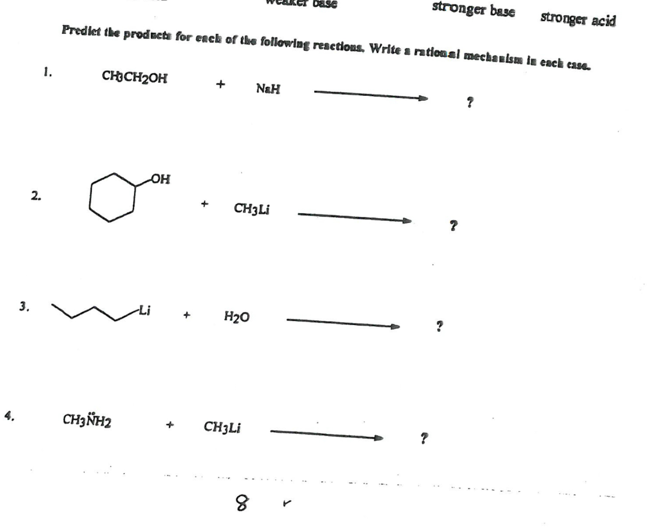 stronger base stronger acid

Predict the prodecte for ench of the following reactions, Write a rational mechasisue it eack case.
1.

    CH3CH2OH+NaH⟶

?
2.

    +CH3Li

?
3.
∼+⟶H2O
?
4.

    CH3NOH2+CH3Li⟶

?