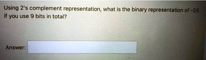 Using 2's complement representation, what is the binary representation of -25 if you use 9 bits in total?
Answer: