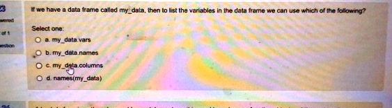 If we have a data frame called mydata, then to list the variables in the data frame we can use which of the following?
Select one:
a. mydata.vars
b. mydata.names
c. mydata.columns
d. names(mydata)