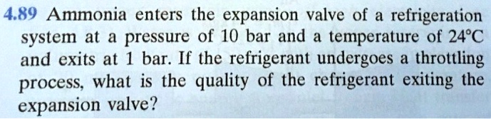 4.89 Ammonia enters the expansion valve of a refrigeration system at a pressure of 10 bar and a temperature of 24°C and exits at 1 bar. If the refrigerant undergoes a throttling process, what is the quality of the refrigerant exiting the expansion valve?