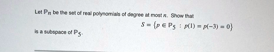 Let ?n be the set of real polynomials of degree at most n. Show that
S = p ? ?5 : p(1) = p(-3) = 0
is a subspace of ?5.