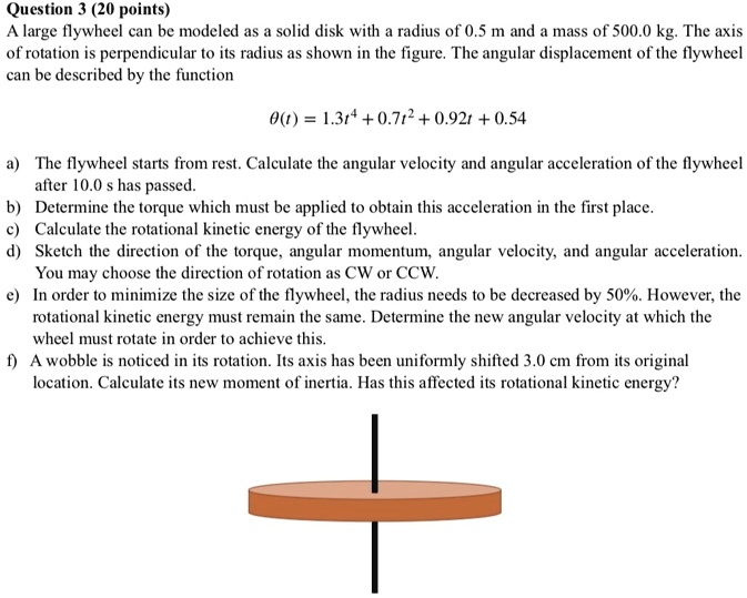 Question 3 (20 points) A large flywheel can be modeled as a solid disk ...