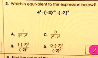 2. Which is equivalent to the expression below?
4^0 · (-2)^-3· (-7)^3

A. (1)/(2^3 · 7^3)
B. (1 · (-7)^3)/((-2)^3)
C. (0)/(2^3 · 7^3)
D. (0 · (-7)^3)/((-2)^3)