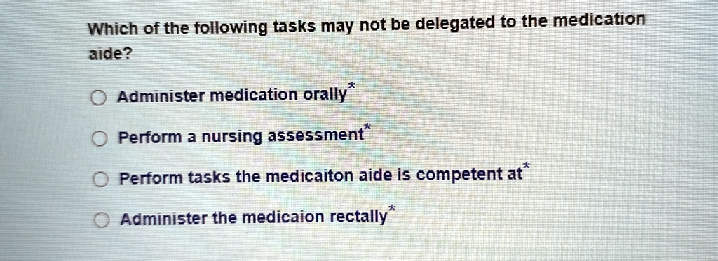which of the following tasks may not be delegated to the medication aide administer medication orally perform a nursing assessment perform tasks the medicaiton aide is competent at administe 20868