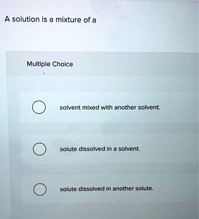 A solution is a mixture of a Multiple Choice solvent mixed with another