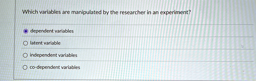 Which variables are manipulated by the researcher in an experiment?
dependent variables
latent variable
independent variables
co-dependent variables
