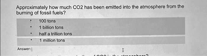 Approximately how much CO2 has been emitted into the atmosphere from the
burning of fossil fuels?
• 100 tons
• 1 billion tons
• half a trillion tons
• 1 million tons
Answer:
