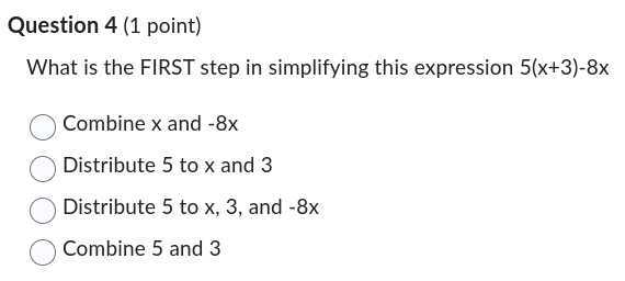Question 4 (1 point)
What is the FIRST step in simplifying this expression 5(x+3)-8 x
Combine x and -8 x
Distribute 5 to x and 3
Distribute 5 to x, 3, and -8 x
Combine 5 and 3
