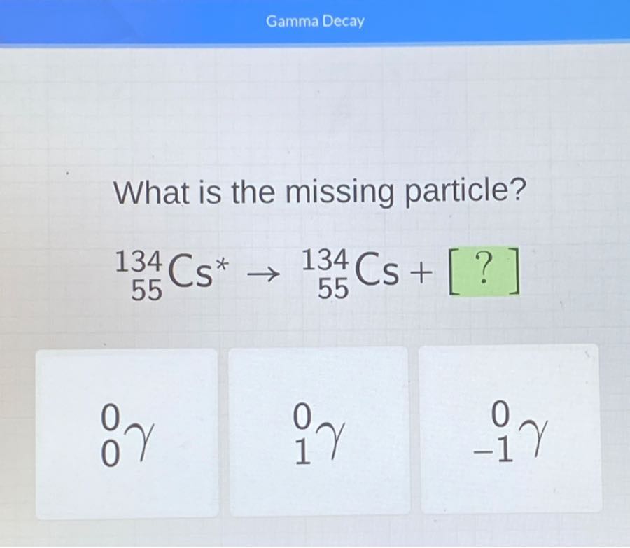 Gamma Decay What is the missing particle? 55^134Cs^*→55^134Cs+[?] 0^0γ ...