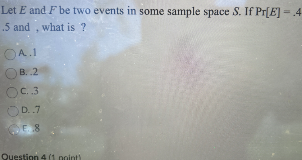 Let E and F be two events in some sample space S. If Pr[E]=.4 .5 and, what is?
A. 1
B. 2
C. 3
D. 7
E. 8