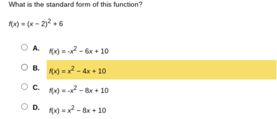 What is the standard form of this function?

    f(x)=(x-2)^2+6

A. f(x)=-x^2-6 x+10
B. f(x)=x^2-4 x+10
C. f(x)=-x^2-8 x+10
D. f(x)=x^2-8 x+10