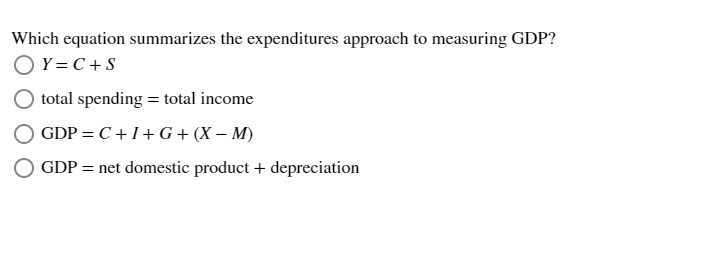 Which equation summarizes the expenditures approach to measuring GDP?
Y=C+S
total spending = total income
GDP=C+I+G+(X-M)
GDP = net domestic product + depreciation