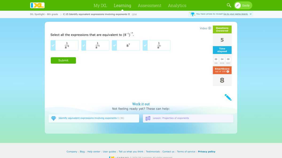 □
My IXL
Learning
Assessment
Analytios
Emily
1XL Spotlight - 8th grade
C. 15 Identify equivalent expressions involving exponents II
ObM
You have prizes to reveall Go to vour game toatd. X
Video
Questions
answered
Select all the expressions that are equivalent to (8^-1)^-7.
(1)/(8^-6)
(1)/(8^-7)
8^7
(1)/(8^7)
5
Time
chapred
00
04
00
Hin
m:N
sic
SntartScore
out of 100
8
Work it out
Not feeling ready yet? These can help:
Identify equivalent expressions, involving exponents I (36)
Lesson: Properties of exponents
Company
Blog
Help center
User guides
Tell us what you think
Testimonials
Contact us
Terms of service
Privacy policy