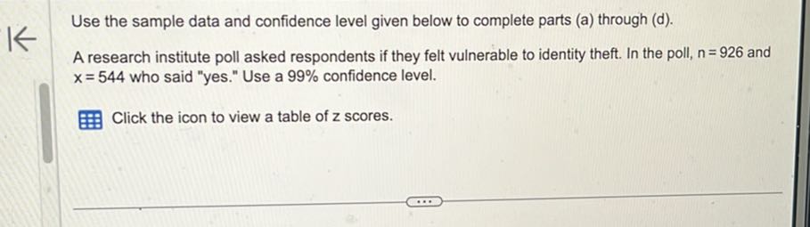 Use the sample data and confidence level given below to complete parts (a) through (d).
A research institute poll asked respondents if they felt vulnerable to identity theft. In the poll, n=926 and x=544 who said "yes." Use a 99 % confidence level.

Click the icon to view a table of z scores.