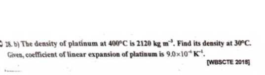 18. b) The density of platinum at 400^∘C is 2120  kg m^-3. Find its density at 30^∘C. Given, coefficient of linear expansion of platinum is 9.0 × 10^-6𝐊^-4.
[WBSCTE 2018]