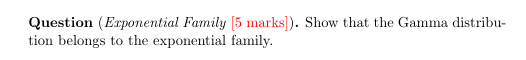 Question (Exponential Family [5 marks ] ). Show that the Gamma distribution belongs to the exponential family.
