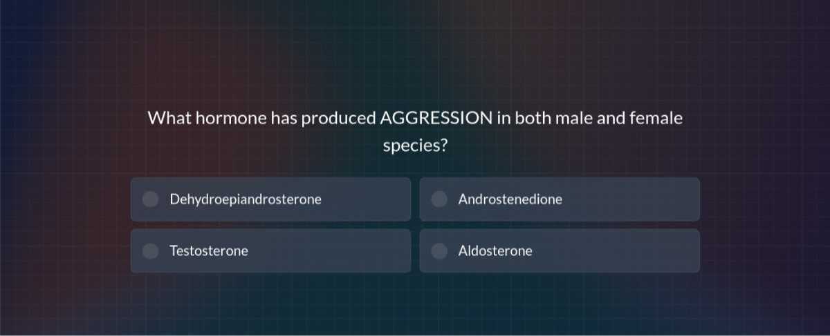 What hormone has produced AGGRESSION in both male and female species?
Dehydroepiandrosterone
Androstenedione
Testosterone
Aldosterone