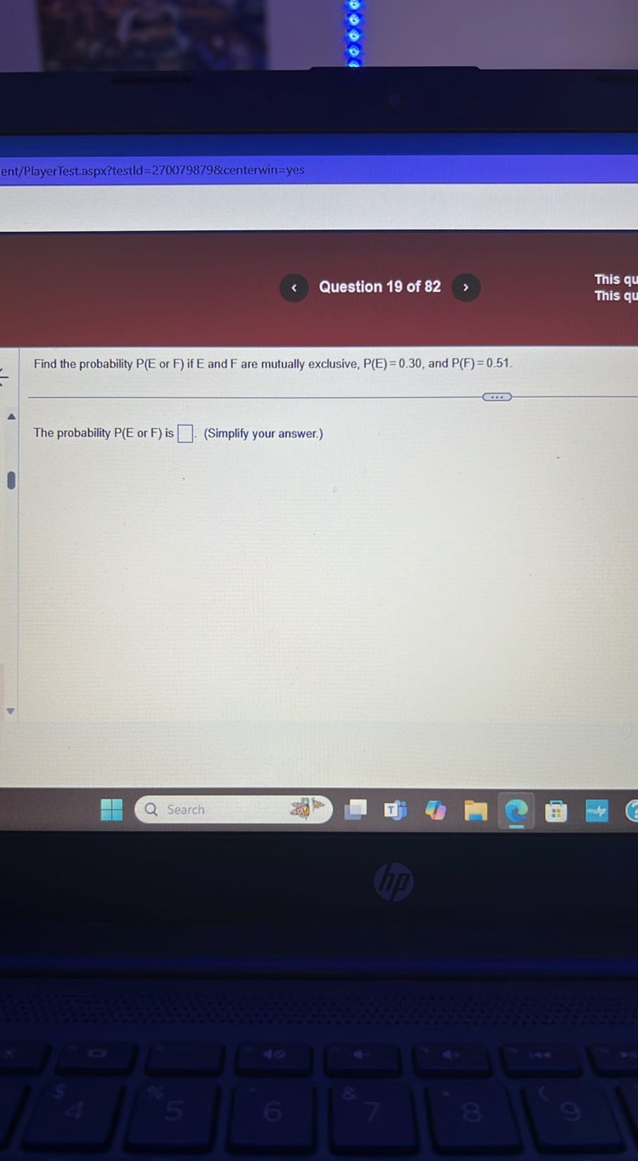 ent/PlayerTest.aspx?testld=270079879&zenterwin=yes
Question 19 of 82
This qu
This qu

Find the probability P(E or F) if E and F are mutually exclusive, P(E)=0.30, and P(F)=0.51.

The probability P(E or F) is □ (Simplify your answer.)
Search