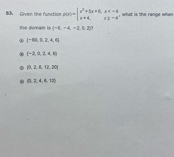 53. Given the function p(x)={
    x^2+5 x+6,     x<-4 
     x+4,     x ≥-4
., what is the range when the domain is {-6,-4,-2,0,2} ?
(4) {-60,0,2,4,6}
(B) {-2,0,2,4,6}
(c) {0,2,6,12,20}
(2) {0,2,4,6,12}