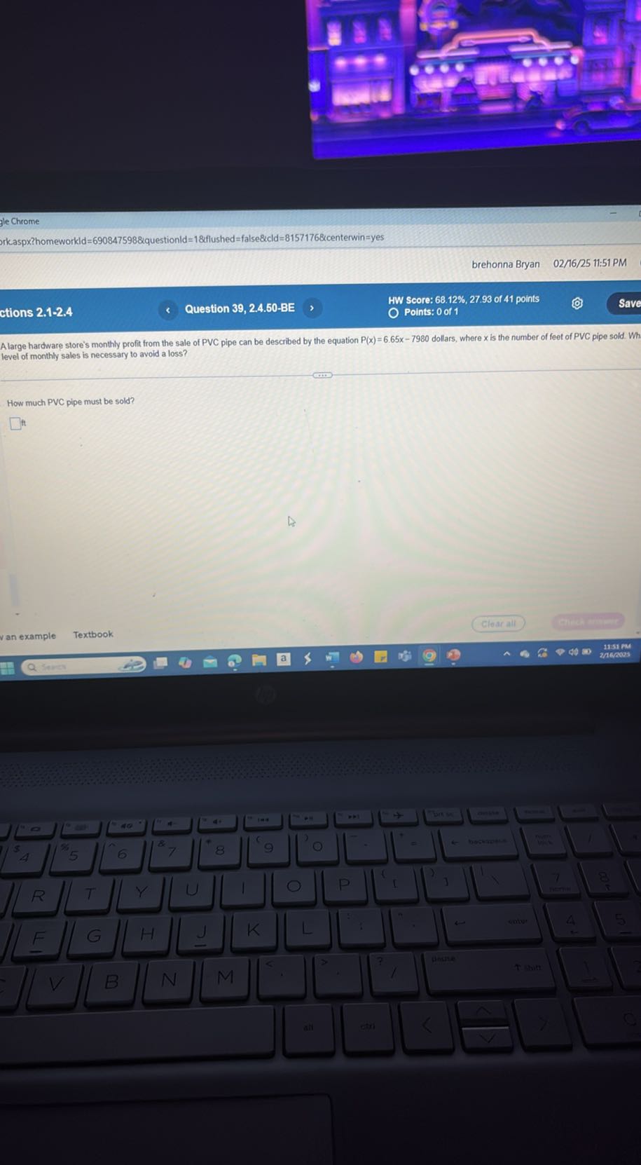 gle Chrome
ork.aspx?homeworkld =690847598 & questionld =18 flushed = false & cld =8157176 & centerwin = yes
brehonna Bryan 02 / 16 / 25 11:51 PM
ctions 2.1-2.4
Question 39, 2.4.50-BE
HW Score: 68.12 %, 27.93 of 41 points
Points: 0 of 1

A large hardware store's monthly profit from the sale of PVC pipe can be described by the equation P(x)=6.65 x-7980 dollars, where x is the number of feet of PVC pipe sold. Wh level of monthly sales is necessary to avoid a loss?

How much PVC pipe must be sold?
Cloar all
(4)
an example
Textbook
40
1151 mm
2 / 20038
Sences