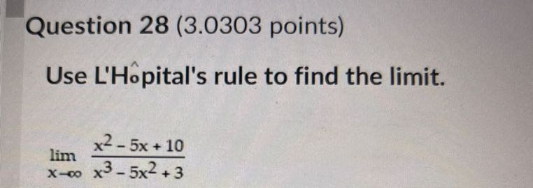 Question 28 (3.0303 points)
Use L'Hopital's rule to find the limit.

    limx →∞(x^2-5 x+10)/(x^3-5 x^2+3)
