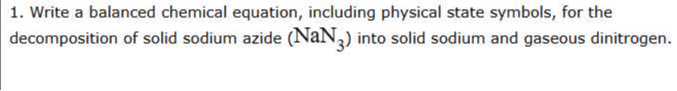 1. Write a balanced chemical equation, including physical state symbols, for the decomposition of solid sodium azide (NaN3) into solid sodium and gaseous dinitrogen.