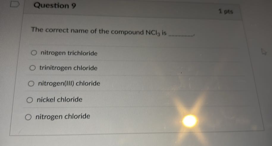 Question 9
1 pts

The correct name of the compound NCl3 is 
nitrogen trichloride
trinitrogen chloride
nitrogen(III) chloride
nickel chloride
nitrogen chloride