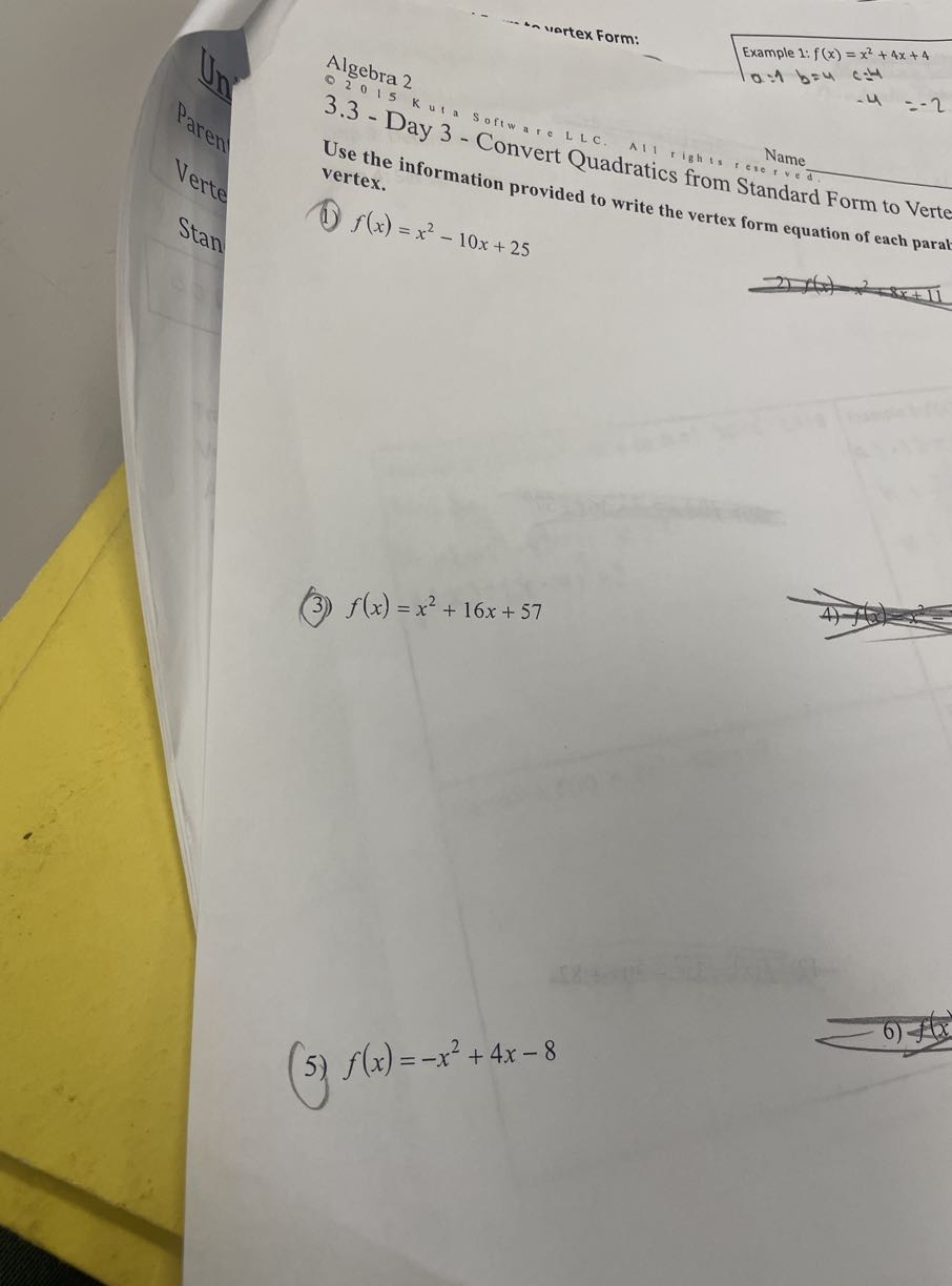 Algebra 2

Example 1: f(x)=x^2+4 x+4
3.3 - Day 3 Software LLC. All rights , Name

    a: 1    b=4    c=4    
        =4   =-2

3.3
provided to write the vertex form equation of each paral
(1) f(x)=x^2-10 x+25
(3) f(x)=x^2+16 x+57
5) f(x)=-x^2+4 x-8

6) f(x