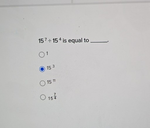 15^7÷ 15^4 is equal to 
1
15^3
15^11
15^(7)/(4)