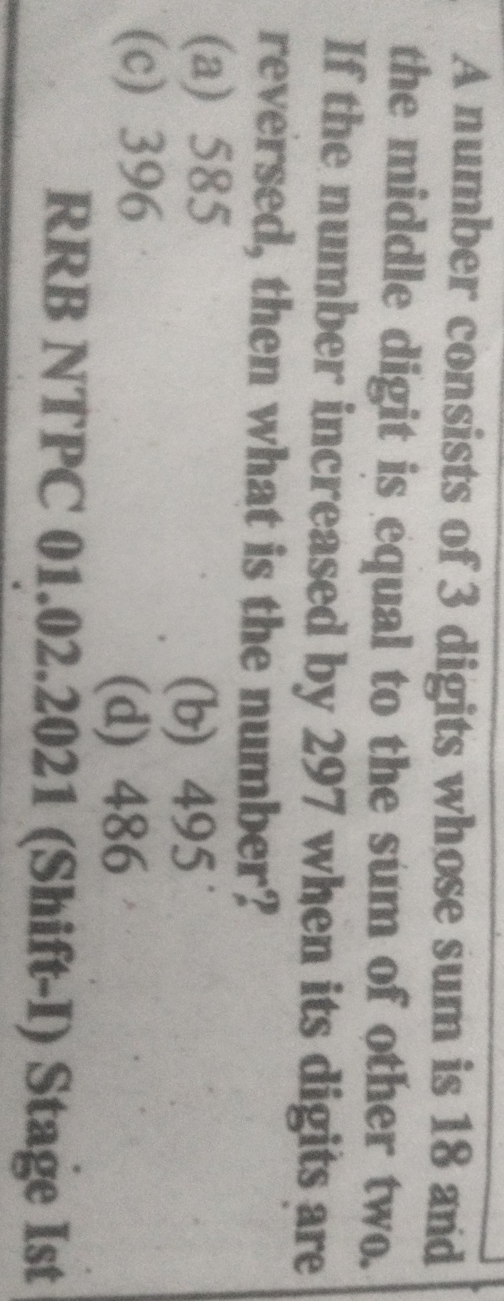 A number consists of 3 digits whose sum is 18 and the middle digit is equal to the sum of other two. If the number increased by 297 when its digits are reversed, then what is the number?
(a) 585
(b) 495
(c) 396
(d) 486

RRB NTPC 01.02.2021 (Shift-I) Stage Ist