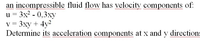 an incompressible fluid flow has velocity components of:

    u=3 x^2-0,3 xy
        v=3 xy+4 y^2


Determine its acceleration components at x and y direction