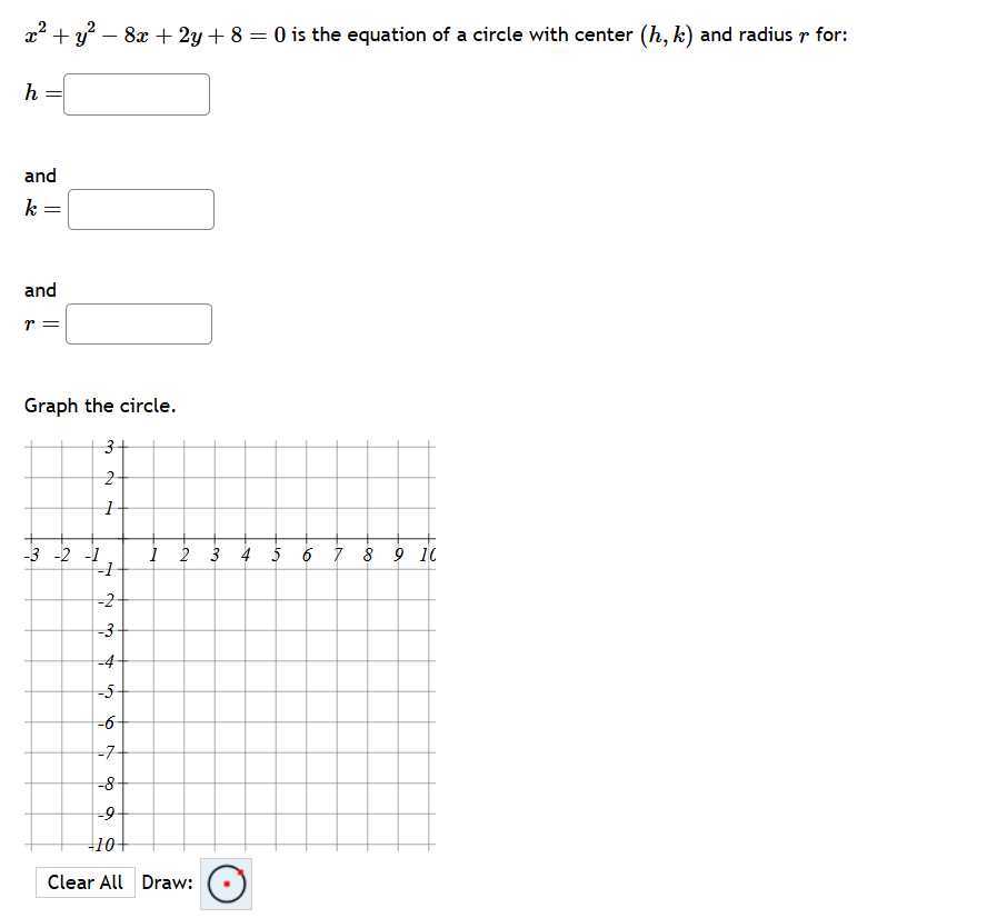 x^2+y^2-8 x+2 y+8=0 is the equation of a circle with center (h, k) and radius r for:

    h=

□
and

    k=

□
and

    r=□


Graph the circle.
Clear All
Draw:
□