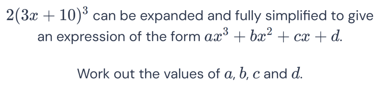 2(3 x+10)^3 can be expanded and fully simplified to give an expression of the form a x^3+b x^2+c x+d.

Work out the values of a, b, c and d.